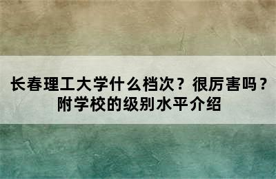 长春理工大学什么档次？很厉害吗？附学校的级别水平介绍