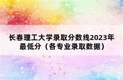 长春理工大学录取分数线2023年最低分（各专业录取数据）