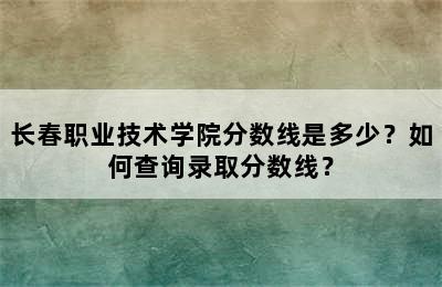 长春职业技术学院分数线是多少？如何查询录取分数线？