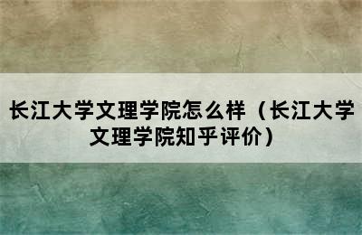 长江大学文理学院怎么样（长江大学文理学院知乎评价）