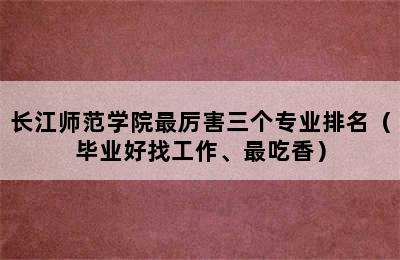 长江师范学院最厉害三个专业排名（毕业好找工作、最吃香）