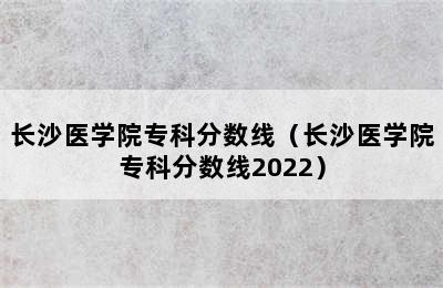 长沙医学院专科分数线（长沙医学院专科分数线2022）