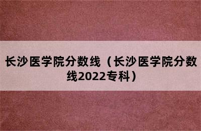 长沙医学院分数线（长沙医学院分数线2022专科）