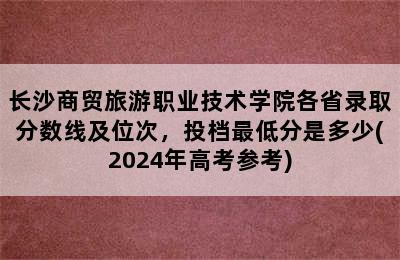 长沙商贸旅游职业技术学院各省录取分数线及位次，投档最低分是多少(2024年高考参考)