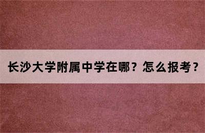 长沙大学附属中学在哪？怎么报考？