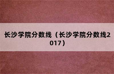 长沙学院分数线（长沙学院分数线2017）