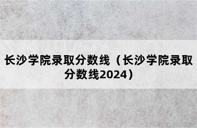 长沙学院录取分数线（长沙学院录取分数线2024）