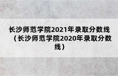 长沙师范学院2021年录取分数线（长沙师范学院2020年录取分数线）