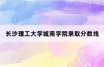 长沙理工大学城南学院录取分数线