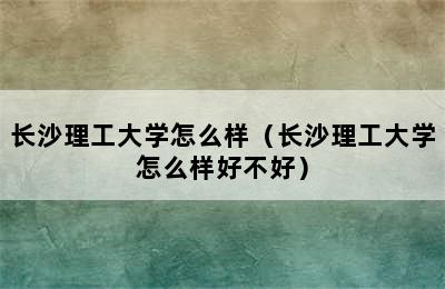 长沙理工大学怎么样（长沙理工大学怎么样好不好）