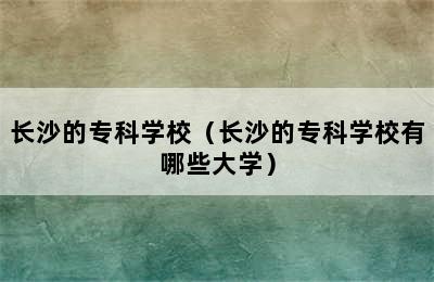 长沙的专科学校（长沙的专科学校有哪些大学）