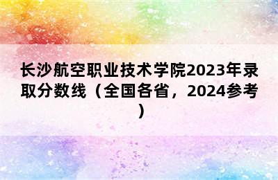 长沙航空职业技术学院2023年录取分数线（全国各省，2024参考）