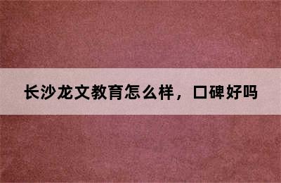 长沙龙文教育怎么样，口碑好吗