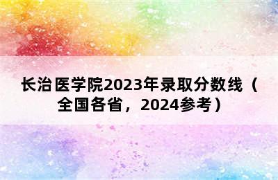 长治医学院2023年录取分数线（全国各省，2024参考）