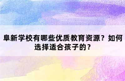 阜新学校有哪些优质教育资源？如何选择适合孩子的？