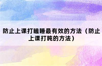 防止上课打瞌睡最有效的方法（防止上课打盹的方法）