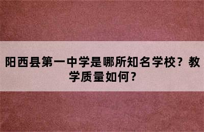 阳西县第一中学是哪所知名学校？教学质量如何？