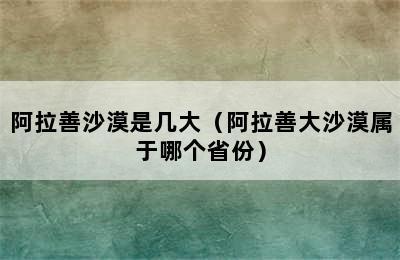 阿拉善沙漠是几大（阿拉善大沙漠属于哪个省份）