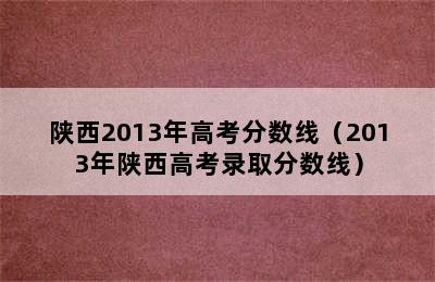 陕西2013年高考分数线（2013年陕西高考录取分数线）