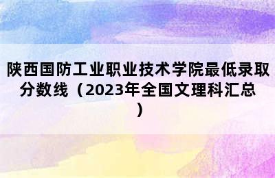 陕西国防工业职业技术学院最低录取分数线（2023年全国文理科汇总）