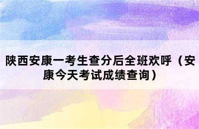 陕西安康一考生查分后全班欢呼（安康今天考试成绩查询）