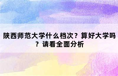 陕西师范大学什么档次？算好大学吗？请看全面分析