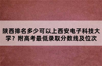 陕西排名多少可以上西安电子科技大学？附高考最低录取分数线及位次