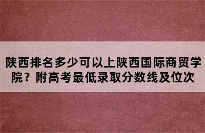 陕西排名多少可以上陕西国际商贸学院？附高考最低录取分数线及位次