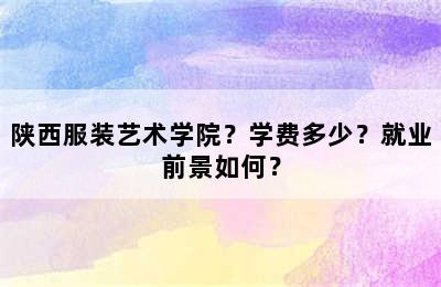 陕西服装艺术学院？学费多少？就业前景如何？