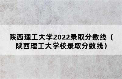 陕西理工大学2022录取分数线（陕西理工大学校录取分数线）