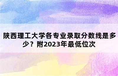 陕西理工大学各专业录取分数线是多少？附2023年最低位次