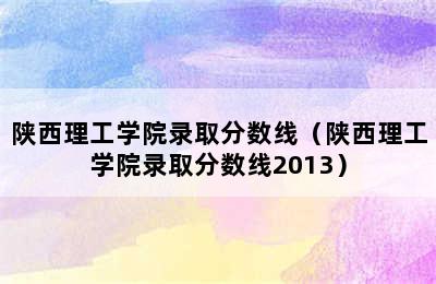 陕西理工学院录取分数线（陕西理工学院录取分数线2013）