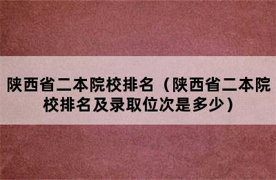 陕西省二本院校排名（陕西省二本院校排名及录取位次是多少）