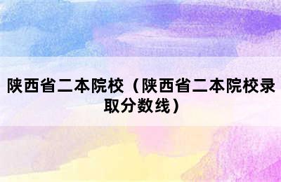 陕西省二本院校（陕西省二本院校录取分数线）