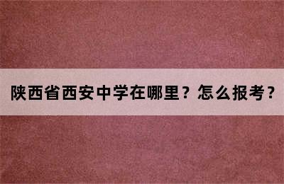 陕西省西安中学在哪里？怎么报考？