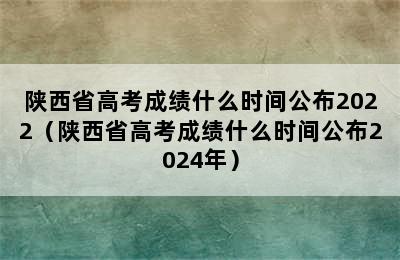 陕西省高考成绩什么时间公布2022（陕西省高考成绩什么时间公布2024年）