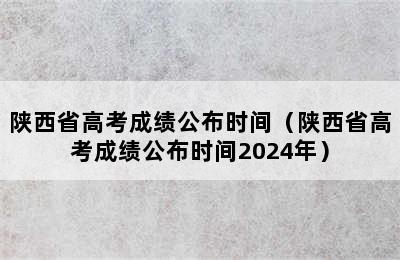 陕西省高考成绩公布时间（陕西省高考成绩公布时间2024年）