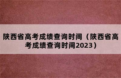 陕西省高考成绩查询时间（陕西省高考成绩查询时间2023）