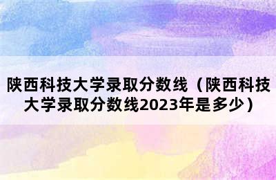 陕西科技大学录取分数线（陕西科技大学录取分数线2023年是多少）