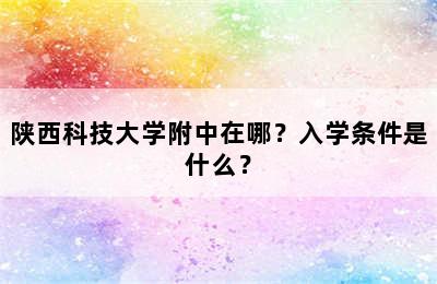 陕西科技大学附中在哪？入学条件是什么？