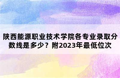 陕西能源职业技术学院各专业录取分数线是多少？附2023年最低位次