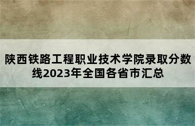 陕西铁路工程职业技术学院录取分数线2023年全国各省市汇总