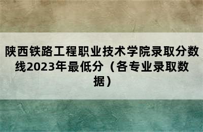 陕西铁路工程职业技术学院录取分数线2023年最低分（各专业录取数据）