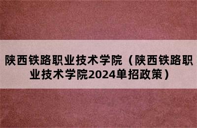 陕西铁路职业技术学院（陕西铁路职业技术学院2024单招政策）