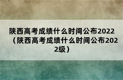 陕西高考成绩什么时间公布2022（陕西高考成绩什么时间公布2022级）