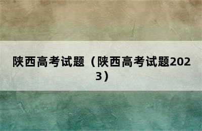 陕西高考试题（陕西高考试题2023）