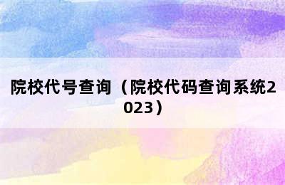 院校代号查询（院校代码查询系统2023）