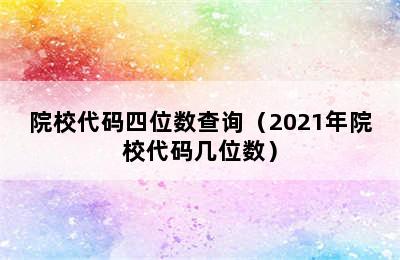 院校代码四位数查询（2021年院校代码几位数）