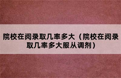 院校在阅录取几率多大（院校在阅录取几率多大服从调剂）