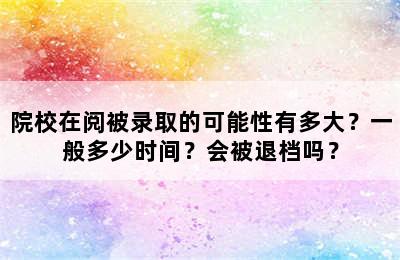 院校在阅被录取的可能性有多大？一般多少时间？会被退档吗？